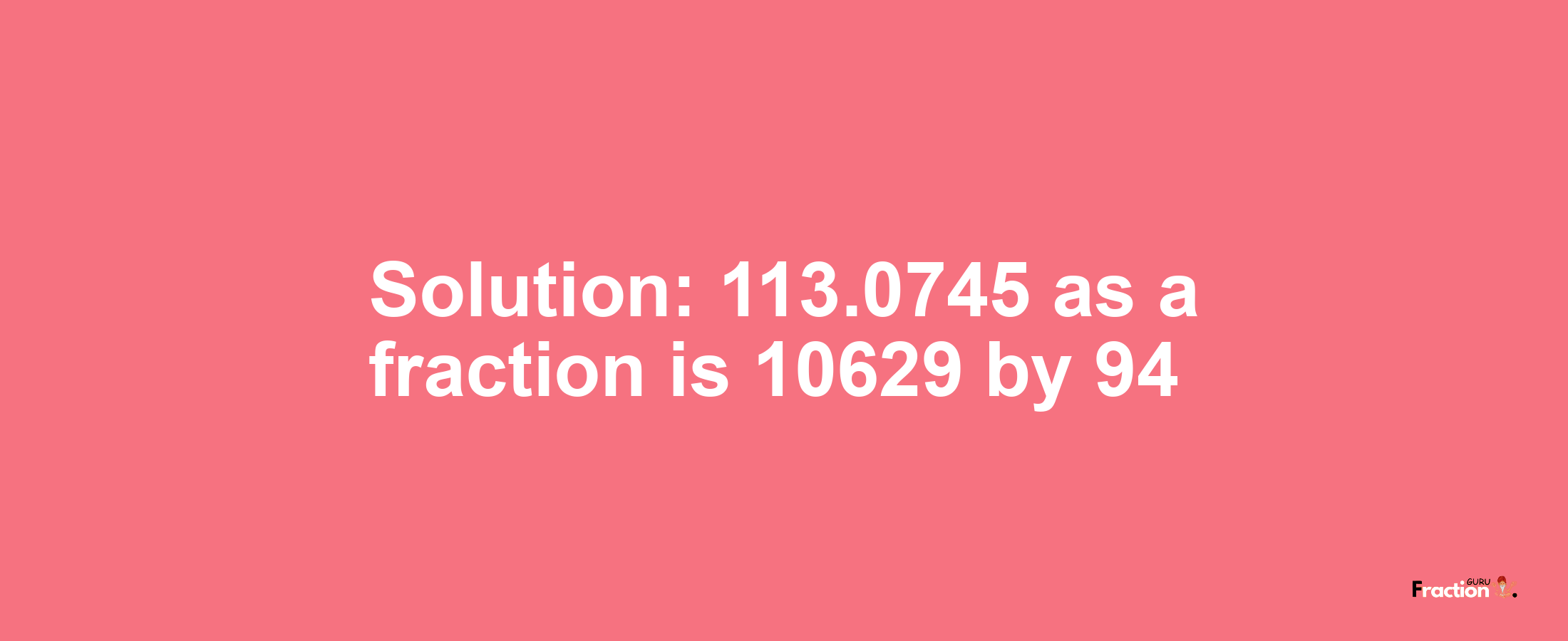 Solution:113.0745 as a fraction is 10629/94